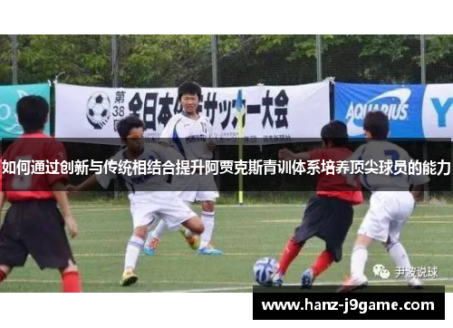 如何通过创新与传统相结合提升阿贾克斯青训体系培养顶尖球员的能力