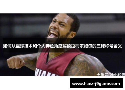 如何从篮球技术和个人特色角度解读拉梅尔鲍尔的三球称号含义