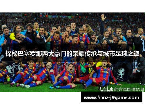 探秘巴塞罗那两大豪门的荣耀传承与城市足球之魂