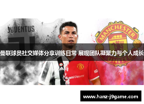 曼联球员社交媒体分享训练日常 展现团队凝聚力与个人成长