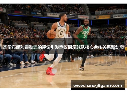 杰伦布朗对霍勒迪的评论引发热议揭示球队核心合作关系新动态