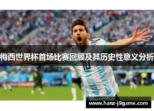 梅西世界杯首场比赛回顾及其历史性意义分析