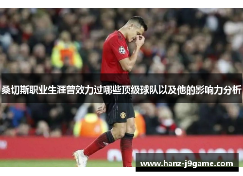 桑切斯职业生涯曾效力过哪些顶级球队以及他的影响力分析 桑切斯职业生涯曾效力过哪些顶级球队以及他的影响力分析