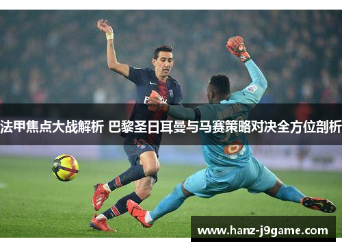 法甲焦点大战解析 巴黎圣日耳曼与马赛策略对决全方位剖析 法甲焦点大战解析 巴黎圣日耳曼与马赛策略对决全方位剖析