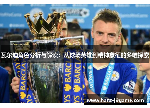 瓦尔迪角色分析与解读：从球场英雄到精神象征的多维探索