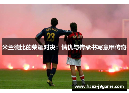 米兰德比的荣耀对决：情仇与传承书写意甲传奇