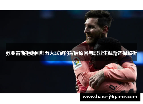 苏亚雷斯拒绝回归五大联赛的背后原因与职业生涯新选择解析 苏亚雷斯拒绝回归五大联赛的背后原因与职业生涯新选择解析