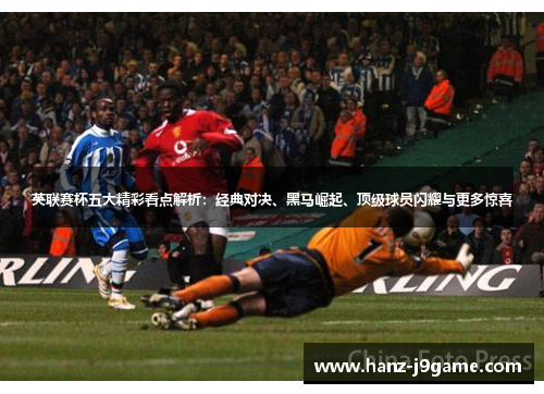 英联赛杯五大精彩看点解析：经典对决、黑马崛起、顶级球员闪耀与更多惊喜