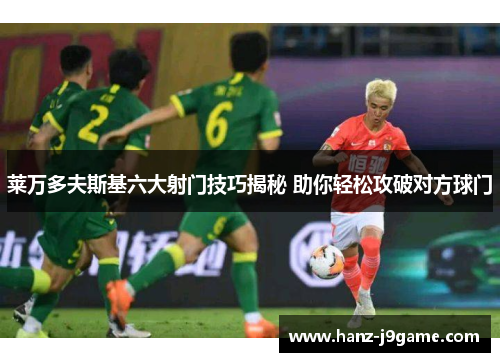 莱万多夫斯基六大射门技巧揭秘 助你轻松攻破对方球门 莱万多夫斯基六大射门技巧揭秘 助你轻松攻破对方球门