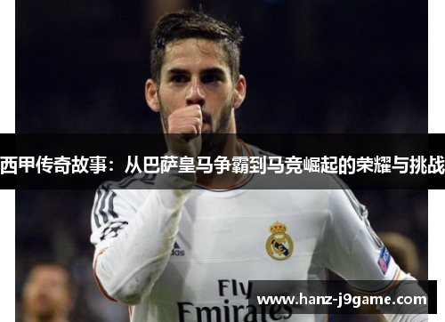 西甲传奇故事：从巴萨皇马争霸到马竞崛起的荣耀与挑战