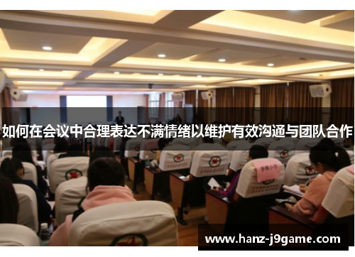 如何在会议中合理表达不满情绪以维护有效沟通与团队合作 如何在会议中合理表达不满情绪以维护有效沟通与团队合作