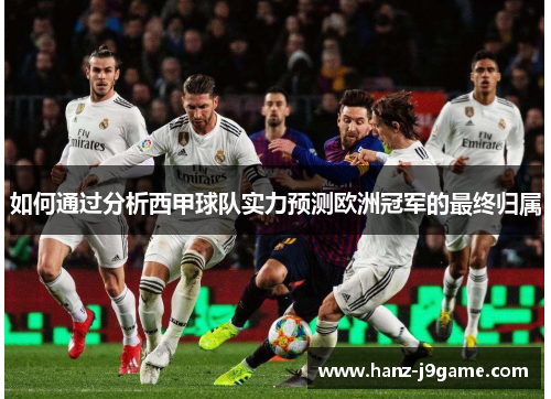 如何通过分析西甲球队实力预测欧洲冠军的最终归属 如何通过分析西甲球队实力预测欧洲冠军的最终归属