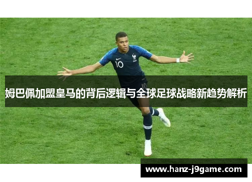 姆巴佩加盟皇马的背后逻辑与全球足球战略新趋势解析 姆巴佩加盟皇马的背后逻辑与全球足球战略新趋势解析