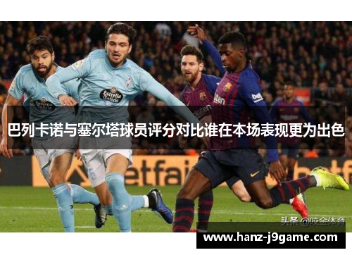 巴列卡诺与塞尔塔球员评分对比谁在本场表现更为出色 巴列卡诺与塞尔塔球员评分对比谁在本场表现更为出色