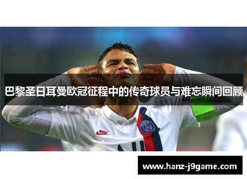 巴黎圣日耳曼欧冠征程中的传奇球员与难忘瞬间回顾