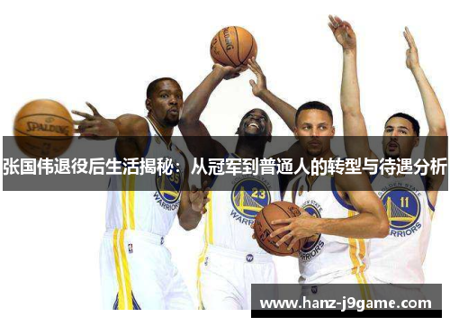 张国伟退役后生活揭秘:从冠军到普通人的转型与待遇分析 张国伟退役后生活揭秘:从冠军到普通人的转型与待遇分析