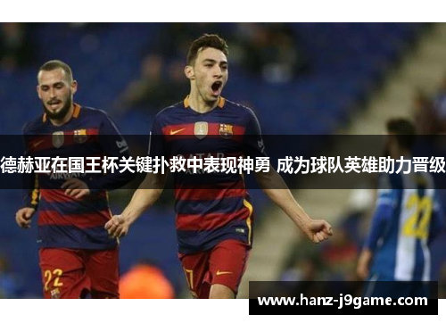 德赫亚在国王杯关键扑救中表现神勇 成为球队英雄助力晋级 德赫亚在国王杯关键扑救中表现神勇 成为球队英雄助力晋级