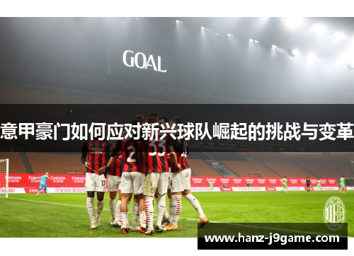 意甲豪门如何应对新兴球队崛起的挑战与变革 意甲豪门如何应对新兴球队崛起的挑战与变革