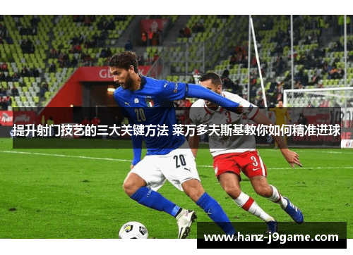 提升射门技艺的三大关键方法 莱万多夫斯基教你如何精准进球 提升射门技艺的三大关键方法 莱万多夫斯基教你如何精准进球