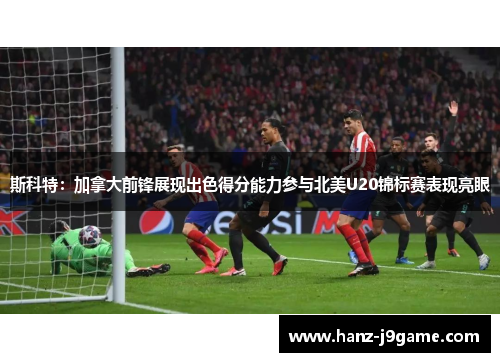 斯科特:加拿大前锋展现出色得分能力参与北美U20锦标赛表现亮眼 斯科特:加拿大前锋展现出色得分能力参与北美U20锦标赛表现亮眼