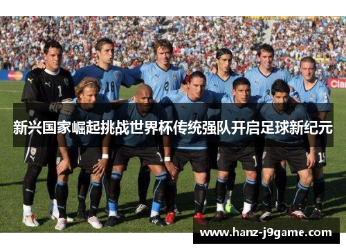新兴国家崛起挑战世界杯传统强队开启足球新纪元 新兴国家崛起挑战世界杯传统强队开启足球新纪元
