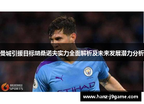 曼城引援目标胡桑诺夫实力全面解析及未来发展潜力分析