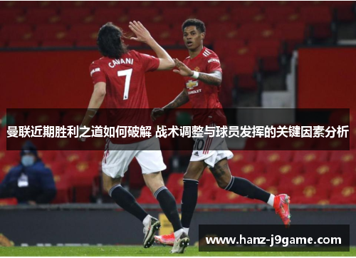 曼联近期胜利之道如何破解 战术调整与球员发挥的关键因素分析