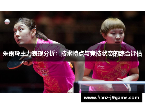 朱雨玲主力表现分析:技术特点与竞技状态的综合评估 朱雨玲主力表现分析:技术特点与竞技状态的综合评估