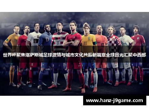 世界杯聚焦堪萨斯城足球激情与城市文化共振新篇章全球目光汇聚中西部 世界杯聚焦堪萨斯城足球激情与城市文化共振新篇章全球目光汇聚中西部