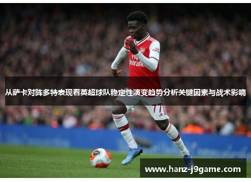 从萨卡对阵多特表现看英超球队稳定性演变趋势分析关键因素与战术影响 从萨卡对阵多特表现看英超球队稳定性演变趋势分析关键因素与战术影响