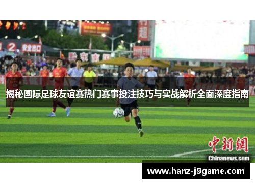 揭秘国际足球友谊赛热门赛事投注技巧与实战解析全面深度指南 揭秘国际足球友谊赛热门赛事投注技巧与实战解析全面深度指南