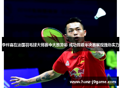 李梓嘉在法国羽毛球大师赛中大放异彩 成功晋级半决赛展现强劲实力 李梓嘉在法国羽毛球大师赛中大放异彩 成功晋级半决赛展现强劲实力