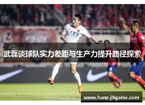 武磊谈球队实力差距与生产力提升路径探索