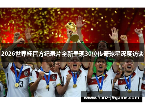 2026世界杯官方纪录片全新呈现30位传奇球星深度访谈