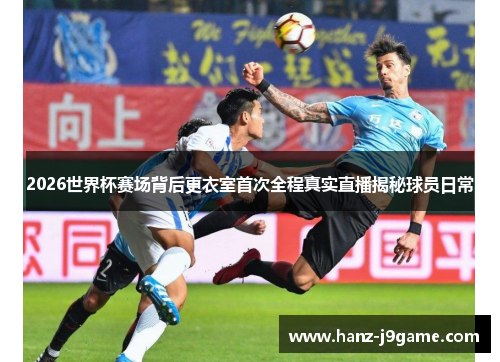 2026世界杯赛场背后更衣室首次全程真实直播揭秘球员日常