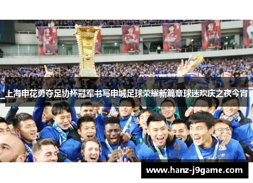上海申花勇夺足协杯冠军书写申城足球荣耀新篇章球迷欢庆之夜今宵 上海申花勇夺足协杯冠军书写申城足球荣耀新篇章球迷欢庆之夜今宵