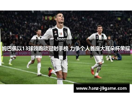 姆巴佩以13球领跑欧冠射手榜 力争个人首座大耳朵杯荣耀 姆巴佩以13球领跑欧冠射手榜 力争个人首座大耳朵杯荣耀