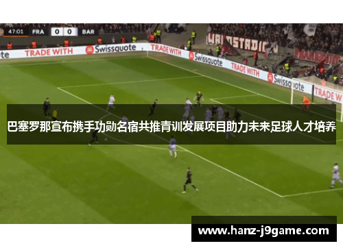 巴塞罗那宣布携手功勋名宿共推青训发展项目助力未来足球人才培养