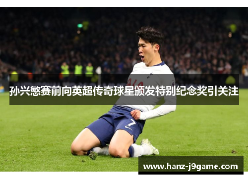 孙兴慜赛前向英超传奇球星颁发特别纪念奖引关注