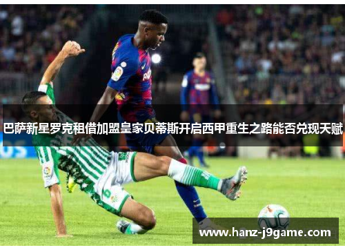 巴萨新星罗克租借加盟皇家贝蒂斯开启西甲重生之路能否兑现天赋 巴萨新星罗克租借加盟皇家贝蒂斯开启西甲重生之路能否兑现天赋