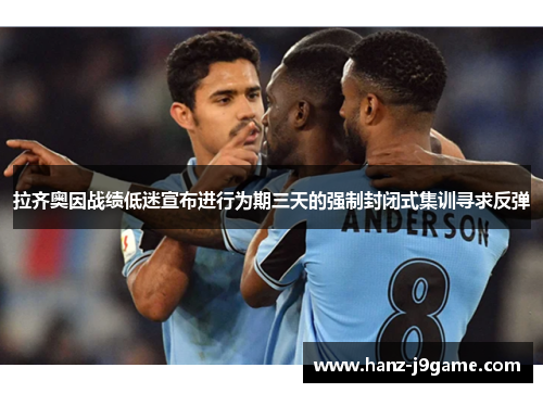 拉齐奥因战绩低迷宣布进行为期三天的强制封闭式集训寻求反弹 拉齐奥因战绩低迷宣布进行为期三天的强制封闭式集训寻求反弹