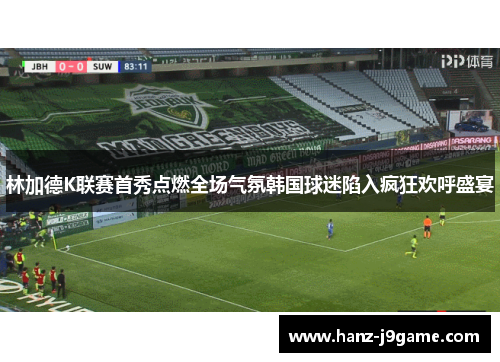 林加德K联赛首秀点燃全场气氛韩国球迷陷入疯狂欢呼盛宴 林加德K联赛首秀点燃全场气氛韩国球迷陷入疯狂欢呼盛宴