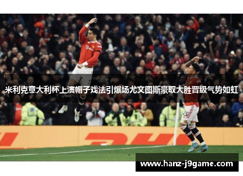 米利克意大利杯上演帽子戏法引爆场尤文图斯豪取大胜晋级气势如虹