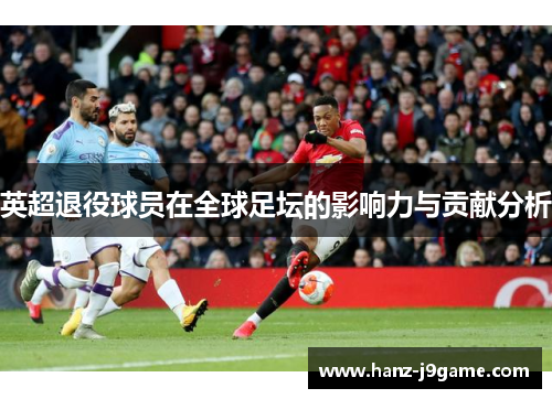 英超退役球员在全球足坛的影响力与贡献分析 英超退役球员在全球足坛的影响力与贡献分析