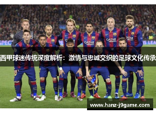 西甲球迷传统深度解析:激情与忠诚交织的足球文化传承 西甲球迷传统深度解析:激情与忠诚交织的足球文化传承