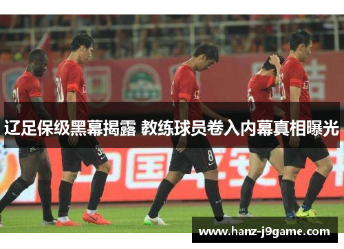 辽足保级黑幕揭露 教练球员卷入内幕真相曝光 辽足保级黑幕揭露 教练球员卷入内幕真相曝光