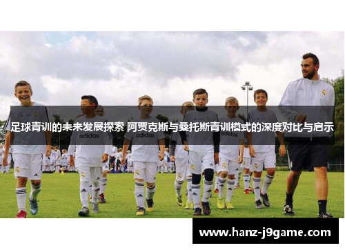 足球青训的未来发展探索 阿贾克斯与桑托斯青训模式的深度对比与启示 足球青训的未来发展探索 阿贾克斯与桑托斯青训模式的深度对比与启示