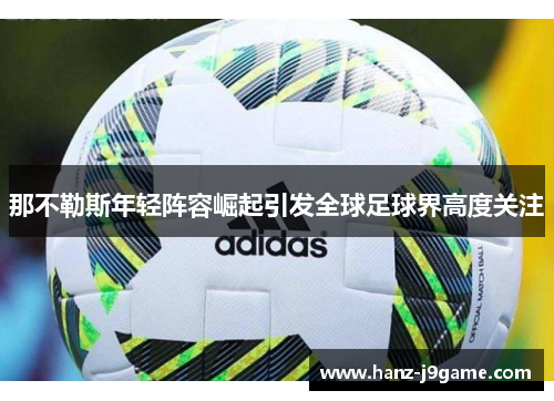那不勒斯年轻阵容崛起引发全球足球界高度关注 那不勒斯年轻阵容崛起引发全球足球界高度关注