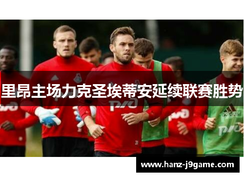 里昂主场力克圣埃蒂安延续联赛胜势 里昂主场力克圣埃蒂安延续联赛胜势