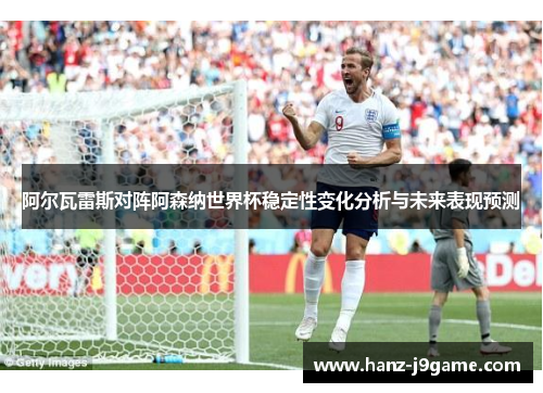 阿尔瓦雷斯对阵阿森纳世界杯稳定性变化分析与未来表现预测 阿尔瓦雷斯对阵阿森纳世界杯稳定性变化分析与未来表现预测
